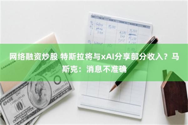 网络融资炒股 特斯拉将与xAI分享部分收入？马斯克：消息不准确