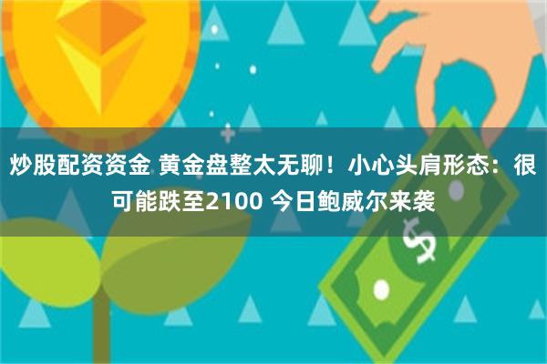 炒股配资资金 黄金盘整太无聊！小心头肩形态：很可能跌至2100 今日鲍威尔来袭