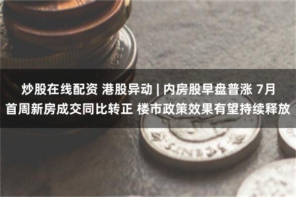 炒股在线配资 港股异动 | 内房股早盘普涨 7月首周新房成交同比转正 楼市政策效果有望持续释放