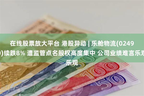 在线股票放大平台 港股异动 | 乐舱物流(02490)续跌8% 遭监管点名股权高度集中 公司业绩难言乐观