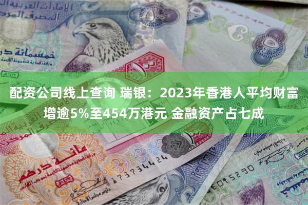 配资公司线上查询 瑞银：2023年香港人平均财富增逾5%至454万港元 金融资产占七成