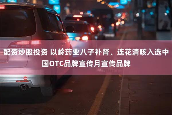 配资炒股投资 以岭药业八子补肾、连花清咳入选中国OTC品牌宣传月宣传品牌