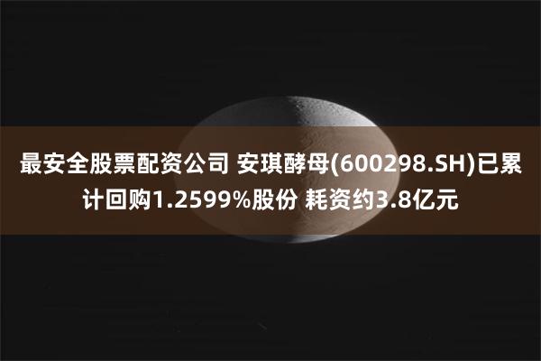 最安全股票配资公司 安琪酵母(600298.SH)已累计回购1.2599%股份 耗资约3.8亿元