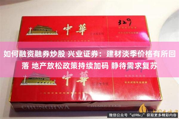 如何融资融券炒股 兴业证券：建材淡季价格有所回落 地产放松政策持续加码 静待需求复苏