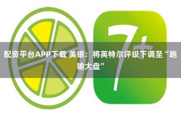 配资平台APP下载 美银：将英特尔评级下调至“跑输大盘”