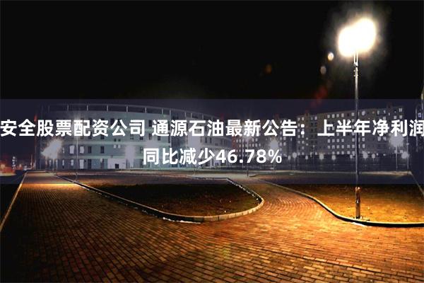 安全股票配资公司 通源石油最新公告：上半年净利润同比减少46.78%