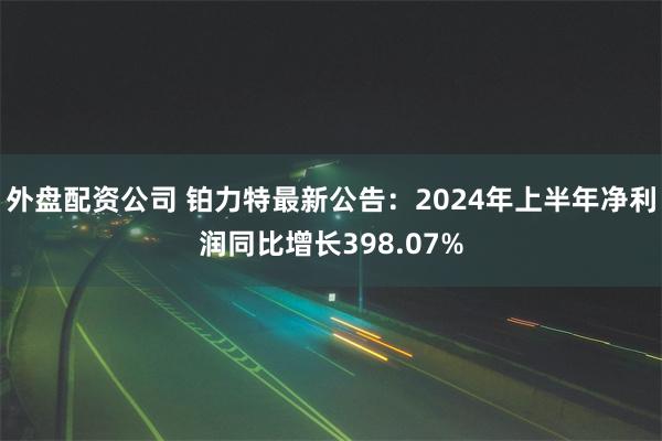 外盘配资公司 铂力特最新公告：2024年上半年净利润同比增长398.07%