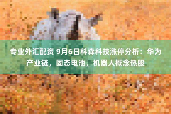 专业外汇配资 9月6日科森科技涨停分析：华为产业链，固态电池，机器人概念热股