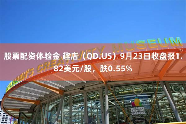 股票配资体验金 趣店（QD.US）9月23日收盘报1.82美元/股，跌0.55%