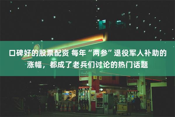 口碑好的股票配资 每年“两参”退役军人补助的涨幅，都成了老兵们讨论的热门话题