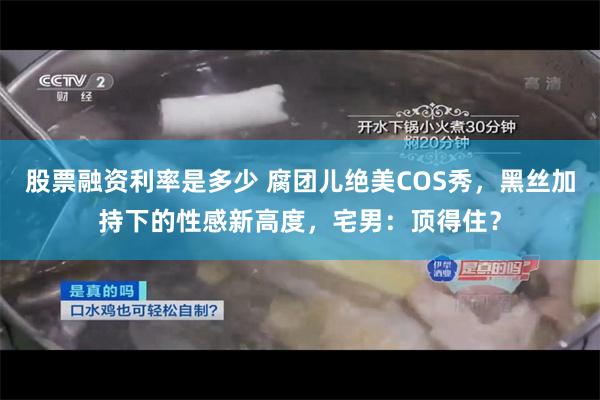 股票融资利率是多少 腐团儿绝美COS秀，黑丝加持下的性感新高度，宅男：顶得住？