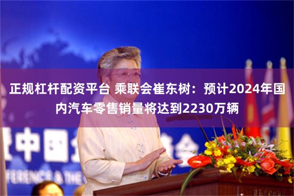 正规杠杆配资平台 乘联会崔东树：预计2024年国内汽车零售销量将达到2230万辆