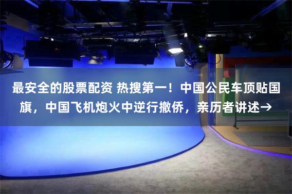 最安全的股票配资 热搜第一！中国公民车顶贴国旗，中国飞机炮火中逆行撤侨，亲历者讲述→