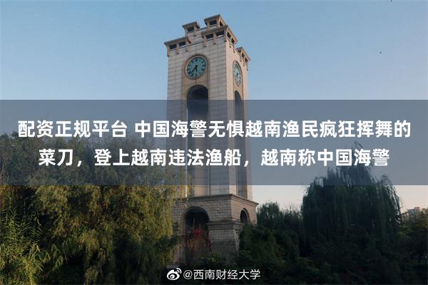 配资正规平台 中国海警无惧越南渔民疯狂挥舞的菜刀，登上越南违法渔船，越南称中国海警