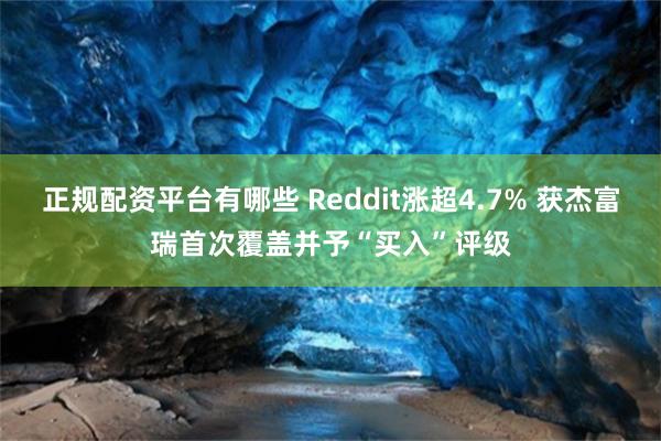 正规配资平台有哪些 Reddit涨超4.7% 获杰富瑞首次覆盖并予“买入”评级