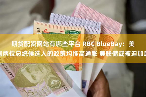 期货配资网站有哪些平台 RBC BlueBay：美国两位总统候选人的政策均推高通胀 美联储或被迫加息