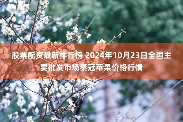 股票配资最新排行榜 2024年10月23日全国主要批发市场秦冠苹果价格行情