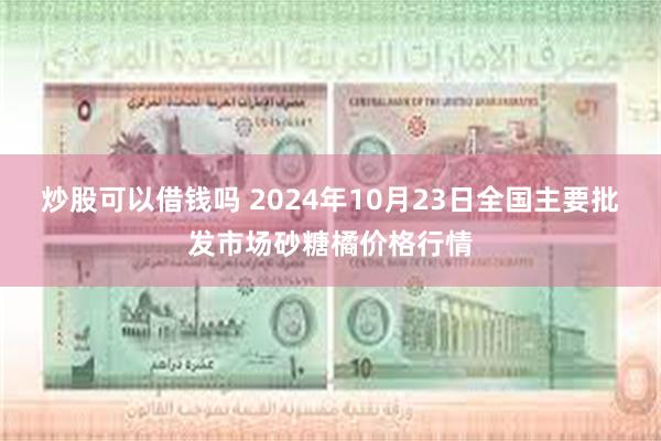 炒股可以借钱吗 2024年10月23日全国主要批发市场砂糖橘价格行情