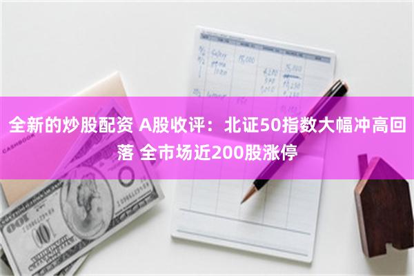 全新的炒股配资 A股收评：北证50指数大幅冲高回落 全市场近200股涨停