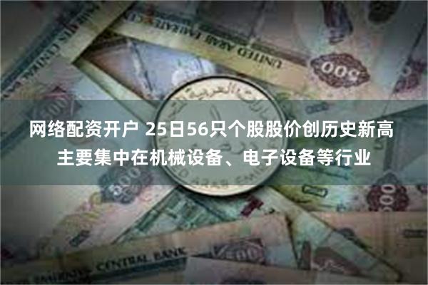 网络配资开户 25日56只个股股价创历史新高 主要集中在机械设备、电子设备等行业