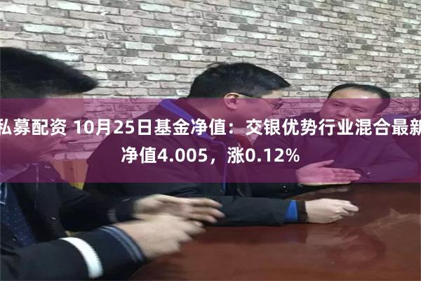 私募配资 10月25日基金净值：交银优势行业混合最新净值4.005，涨0.12%