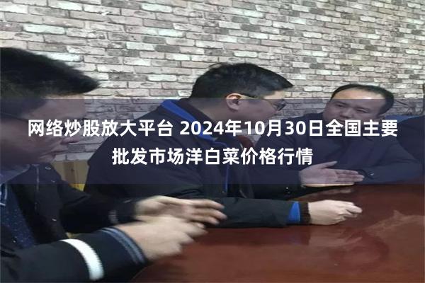 网络炒股放大平台 2024年10月30日全国主要批发市场洋白菜价格行情