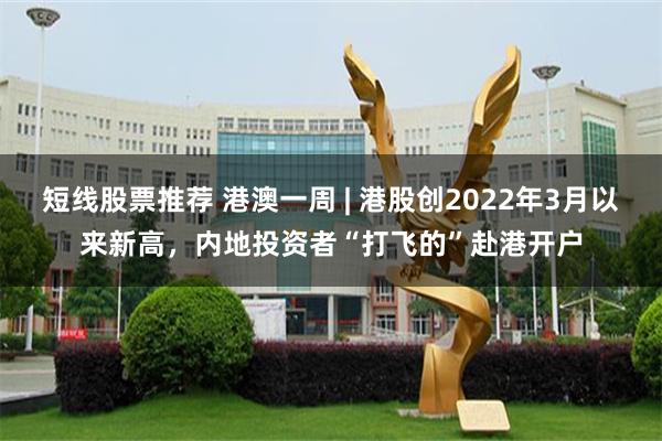 短线股票推荐 港澳一周 | 港股创2022年3月以来新高，内地投资者“打飞的”赴港开户