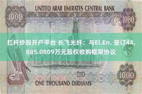 杠杆炒股开户平台 长飞光纤：与El.En. 签订44,885.0809万元股权收购框架协议