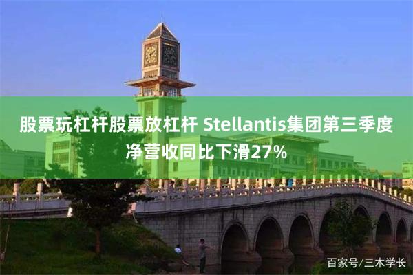 股票玩杠杆股票放杠杆 Stellantis集团第三季度净营收同比下滑27%