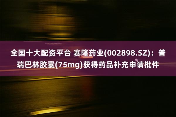 全国十大配资平台 赛隆药业(002898.SZ)：普瑞巴林胶囊(75mg)获得药品补充申请批件