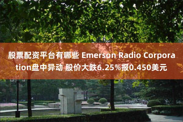 股票配资平台有哪些 Emerson Radio Corporation盘中异动 股价大跌6.25%报0.450美元