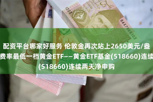 配资平台哪家好服务 伦敦金再次站上2650美元/盎司，全市场费率最低一档黄金ETF——黄金ETF基金(518660)连续两天净申购