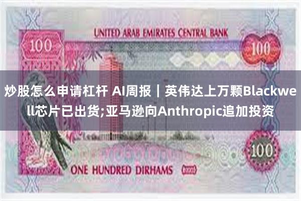 炒股怎么申请杠杆 AI周报｜英伟达上万颗Blackwell芯片已出货;亚马逊向Anthropic追加投资