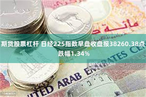 期货股票杠杆 日经225指数早盘收盘报38260.38点 跌幅1.34%