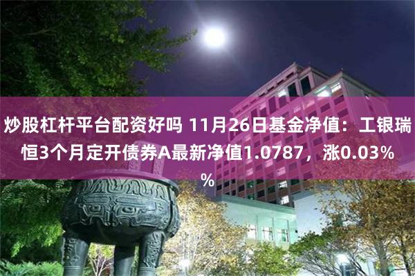 炒股杠杆平台配资好吗 11月26日基金净值：工银瑞恒3个月定开债券A最新净值1.0787，涨0.03%