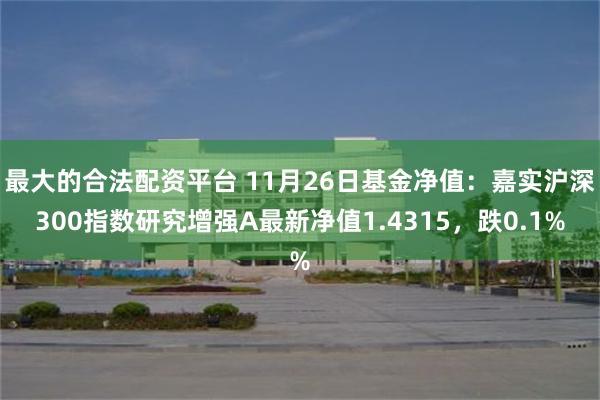 最大的合法配资平台 11月26日基金净值：嘉实沪深300指数研究增强A最新净值1.4315，跌0.1%