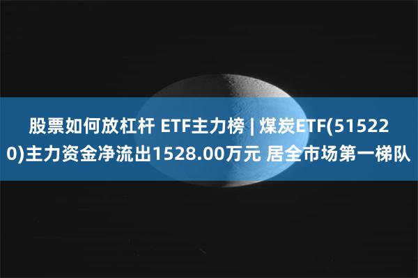 股票如何放杠杆 ETF主力榜 | 煤炭ETF(515220)主力资金净流出1528.00万元 居全市场第一梯队