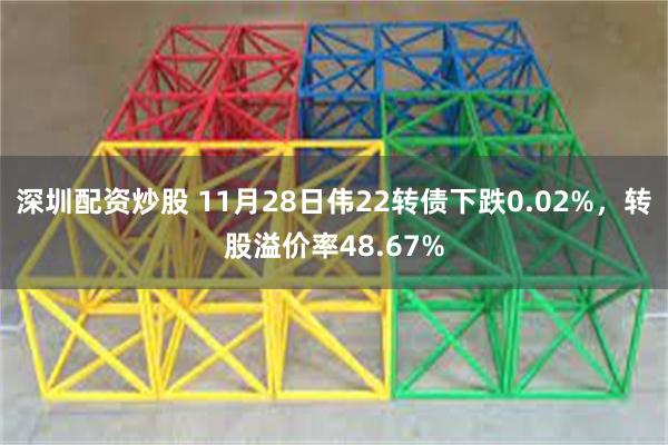 深圳配资炒股 11月28日伟22转债下跌0.02%，转股溢价率48.67%