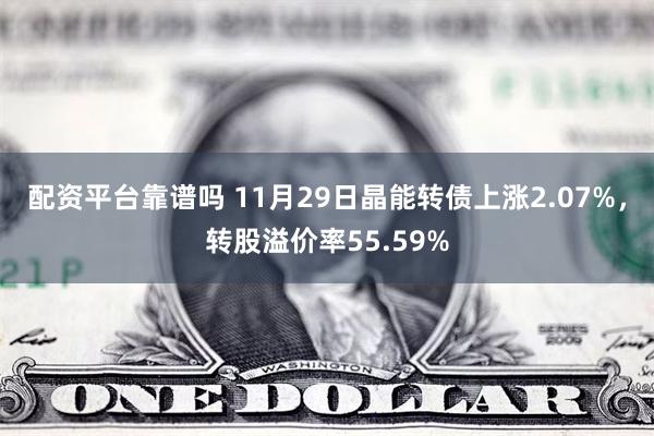 配资平台靠谱吗 11月29日晶能转债上涨2.07%，转股溢价率55.59%