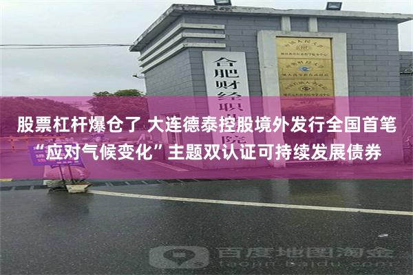 股票杠杆爆仓了 大连德泰控股境外发行全国首笔“应对气候变化”主题双认证可持续发展债券