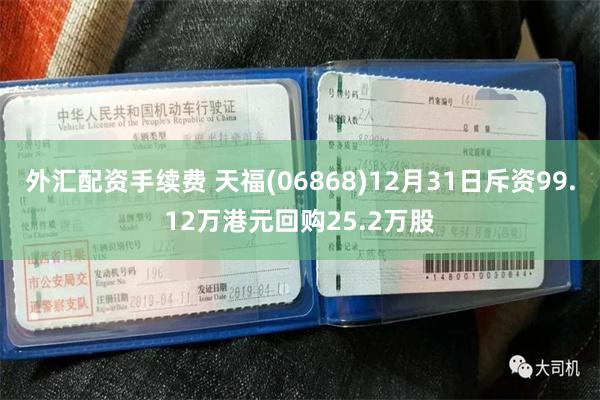 外汇配资手续费 天福(06868)12月31日斥资99.12万港元回购25.2万股