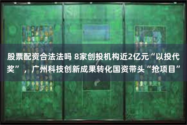 股票配资合法法吗 8家创投机构近2亿元“以投代奖” ，广州科技创新成果转化国资带头“抢项目”