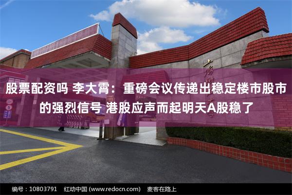 股票配资吗 李大霄：重磅会议传递出稳定楼市股市的强烈信号 港股应声而起明天A股稳了