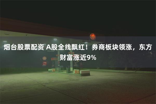 烟台股票配资 A股全线飘红！券商板块领涨，东方财富涨近9%