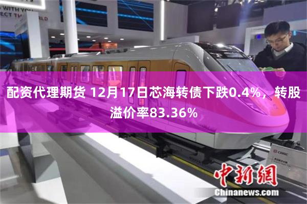 配资代理期货 12月17日芯海转债下跌0.4%，转股溢价率83.36%