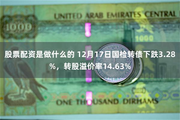 股票配资是做什么的 12月17日国检转债下跌3.28%，转股溢价率14.63%