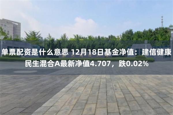 单票配资是什么意思 12月18日基金净值：建信健康民生混合A最新净值4.707，跌0.02%