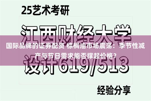 国际品牌的证券配资 棕榈油市场震荡：季节性减产与节日需求能否撑起价格？