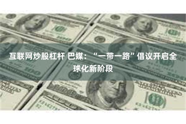 互联网炒股杠杆 巴媒：“一带一路”倡议开启全球化新阶段