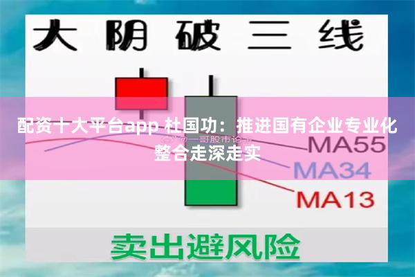 配资十大平台app 杜国功：推进国有企业专业化整合走深走实